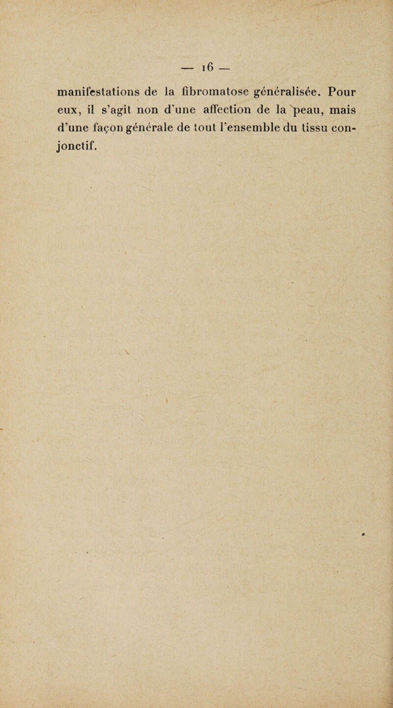 I — 16 — manifestations de ïa fibromatose généralisée. Pour % eux, il s’agit non d’une affection de la peau, mais d’une façon générale de tout l’ensemble du tissu con¬ jonctif. V