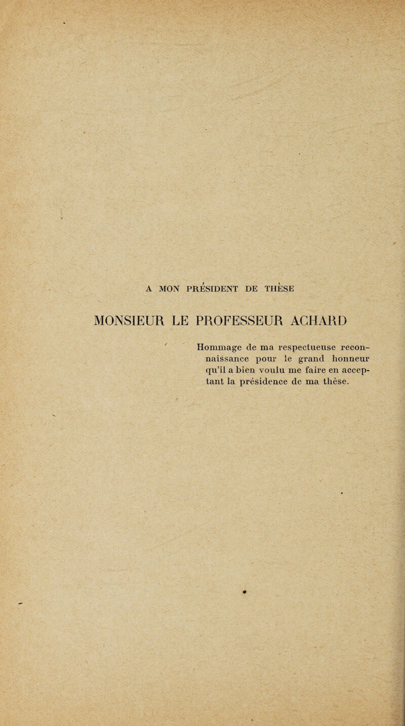 - i . ■ ■ ' . ^ ■ 'i ■ ■ - A MON PRÉSIDENT DE THESE MONSIEUR LE PROFESSEUR AGHARD Hommage de ma respectueuse recon¬ naissance pour le grand honneur qu’il a bien voulu me faire en accep¬ tant la présidence de ma thèse.