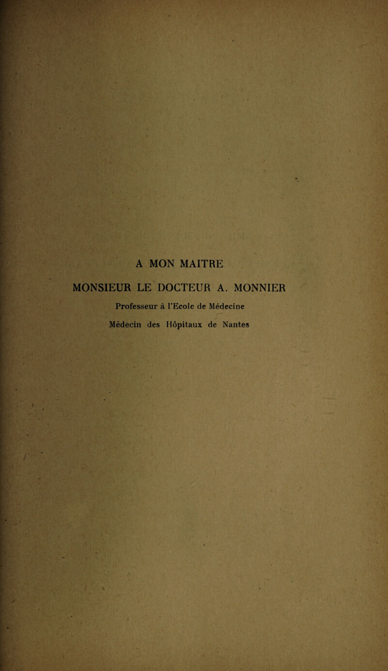 A MON MAITRE MONSIEUR LE DOCTEUR A. MONNIER Professeur à l’Ecole de Médecine Médecin des Hôpitaux de Nantes