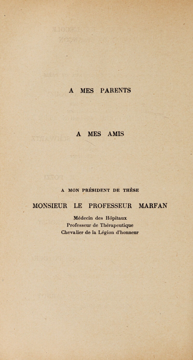 A MES PARENTS A MES AMIS « A MON PRÉSIDENT DE THÈSE MONSIEUR LE PROFESSEUR MARFAN Médecin des Hôpitaux Professeur de Thérapeutique Chevalier de la Légion d’honneur