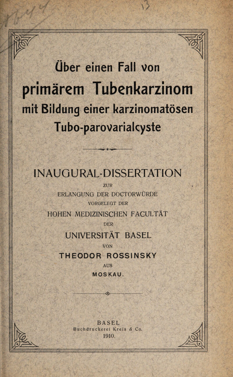 primärem Tubenkarzinom mit Bildung einer karzinomatösen Tubo-parovarialcyste INAUGURAL-DISSERTATION ERLANGUNG DER DOCTORWURDE VORGELEGT DER HOHEN MEDIZINISCHEN FACULTAT UNIVERSITÄT BASEL THEODOR ROSSINSKY