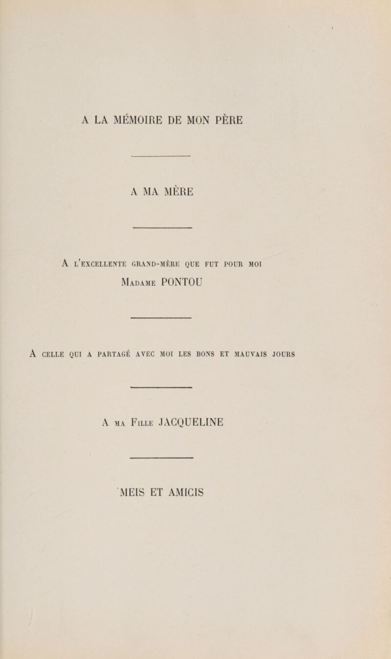 A LA MÉMOIRE DE MON PÈRE A MA MÈRE A l’excellente grand-mère que fut pour moi Madame PONTOU A celle qui a partagé avec moi les rons et mauvais jours A MA Fille JACQUELINE MEIS ET AMICIS