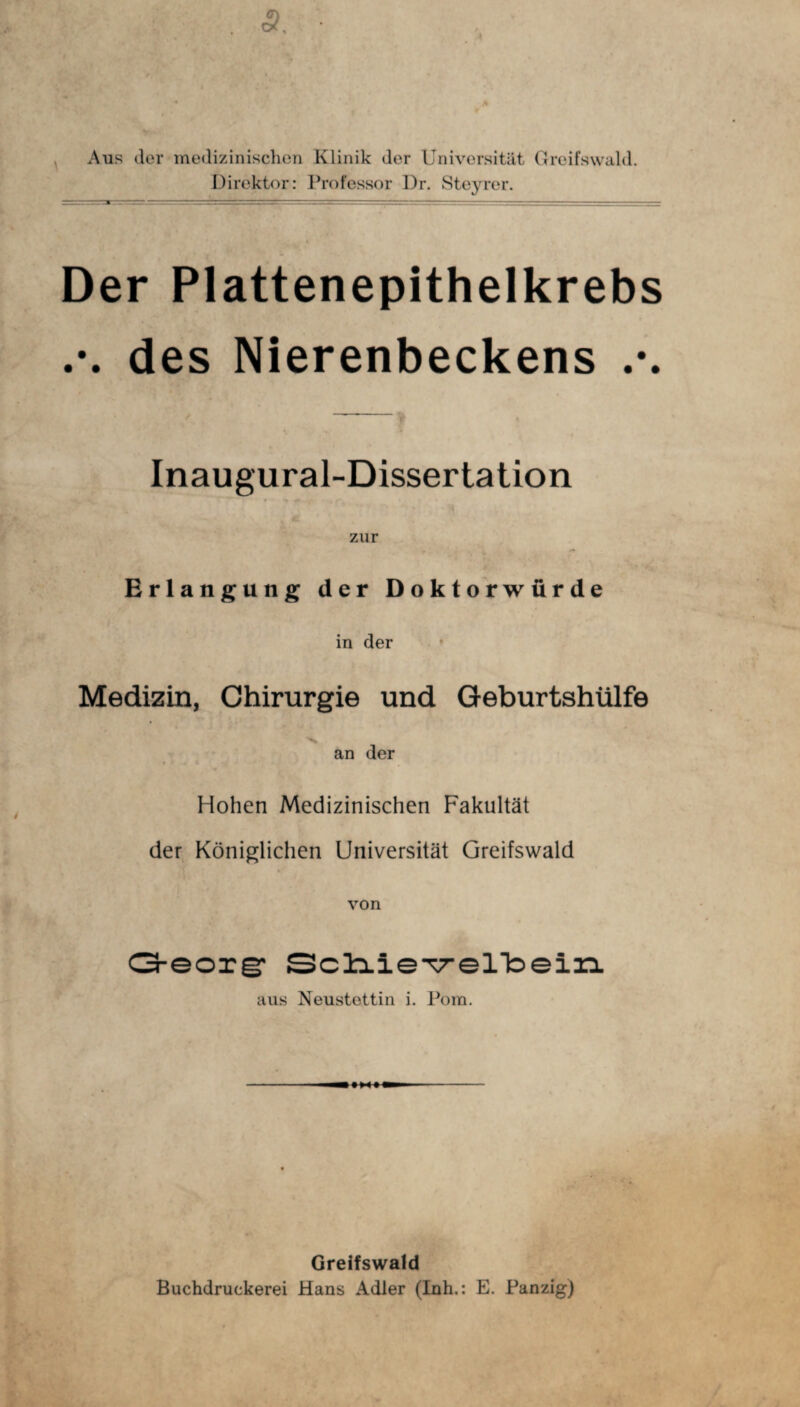 Aus der medizinischen Klinik der Universität Greifswald. Direktor: Professor Dr. Steyrer. Der Plattenepithelkrebs des Nierenbeckens Inaugural-Dissertation zur Erlangung der Doktorwürde in der Medizin, Chirurgie und Geburtshülfe an der Hohen Medizinischen Fakultät der Königlichen Universität Greifswald von G-eoxgr SclxieTrelToein. aus Neustettin i. Pom. Greifswald Buchdruckerei Hans Adler (Inh.: E. Panzig)