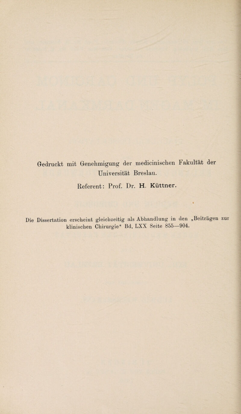 Gedruckt mit Genehmigung der medicinischen Fakultät der Universität Breslau. Referent: Prof. Dr. H. Küttner. Die Dissertation erscheint gleichzeitig als Abhandlung in den „Beiträgen klinischen Chirurgie“ Bd. LXX Seite 855—904. zur