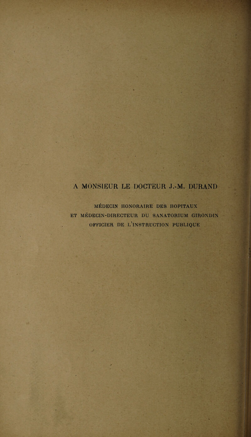 A MONSIEUR LE DOCTEUR J.-M. DURAND MÉDECIN HONORAIRE DES HOPITAUX ET MÉDECIN-DIRECTEUR DU SANATORIUM GIRONDIN OFFICIER DE L’INSTRUCTION PUBLIQUE -
