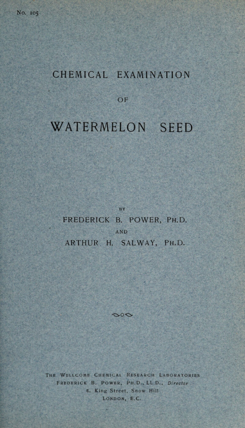 CHEMICAL EXAMINATION OF WATERMELON SEED FREDERICK B. POWER, Ph.D. AND ARTHUR H. SALWAY, Ph.D. The Wellcome Chemical Research Laboratories Frederick B. Power, Ph.D., LL.D., Director 6. King Street, Snow Hill London, E.C.