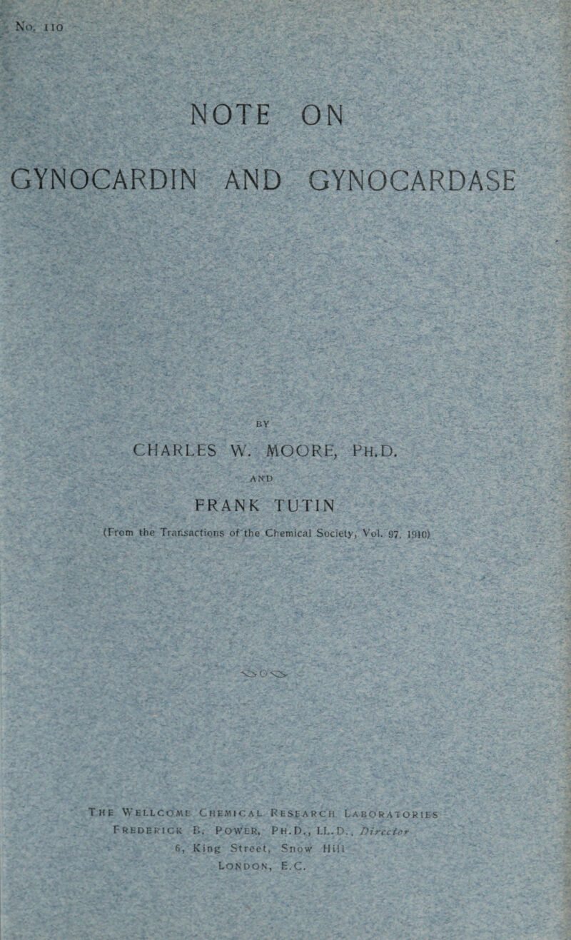 No. no NOTE ON GYNOCARDIN AND GYNOCARDASE CHARLES W. MOORE, Ph.D. AND FRANK TUTIN (From the Transactions of the Chemical Society, Vol. 97, 1910 ‘OON5- The Wellcome Chemical Research Laboratories Frederick B. Power, Ph.D., LL.D.. Director 6, King Street, Snow Hill London, E.C,