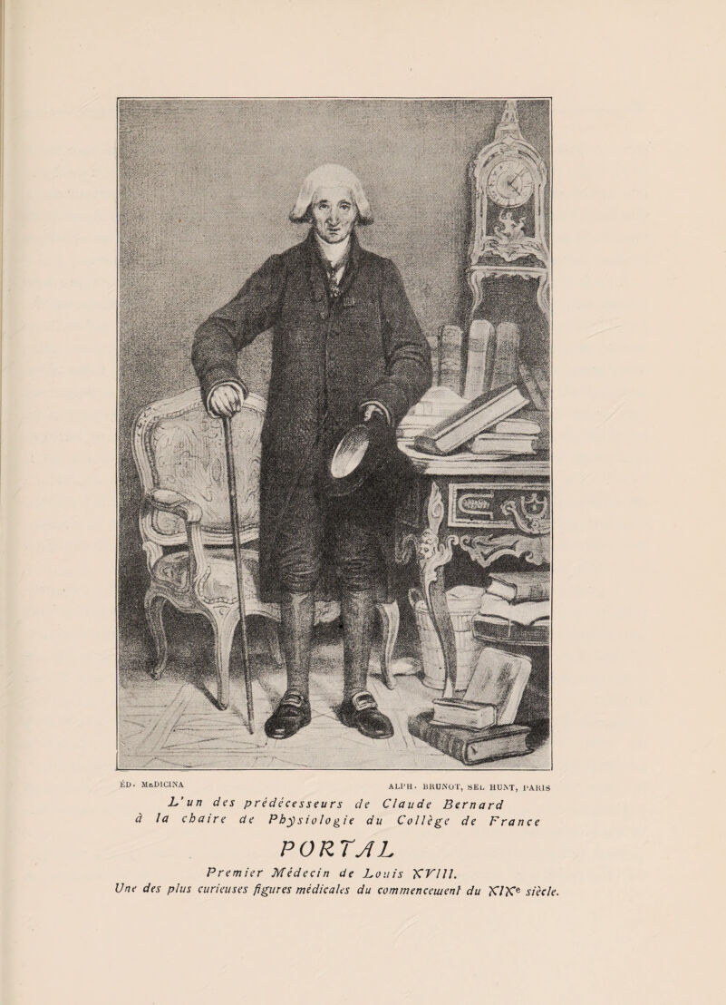 ALI'H • BRUNOT, SEL HUAT, 1>AKIS à L'un des la chaire prédécesseurs de Claude Bernard de Physiologie du Collège de France P O RTJL Premier Médecin de Louis KVIU. Une des plus curieuses figures médicales du commencement du ?C/?Ce siècle.