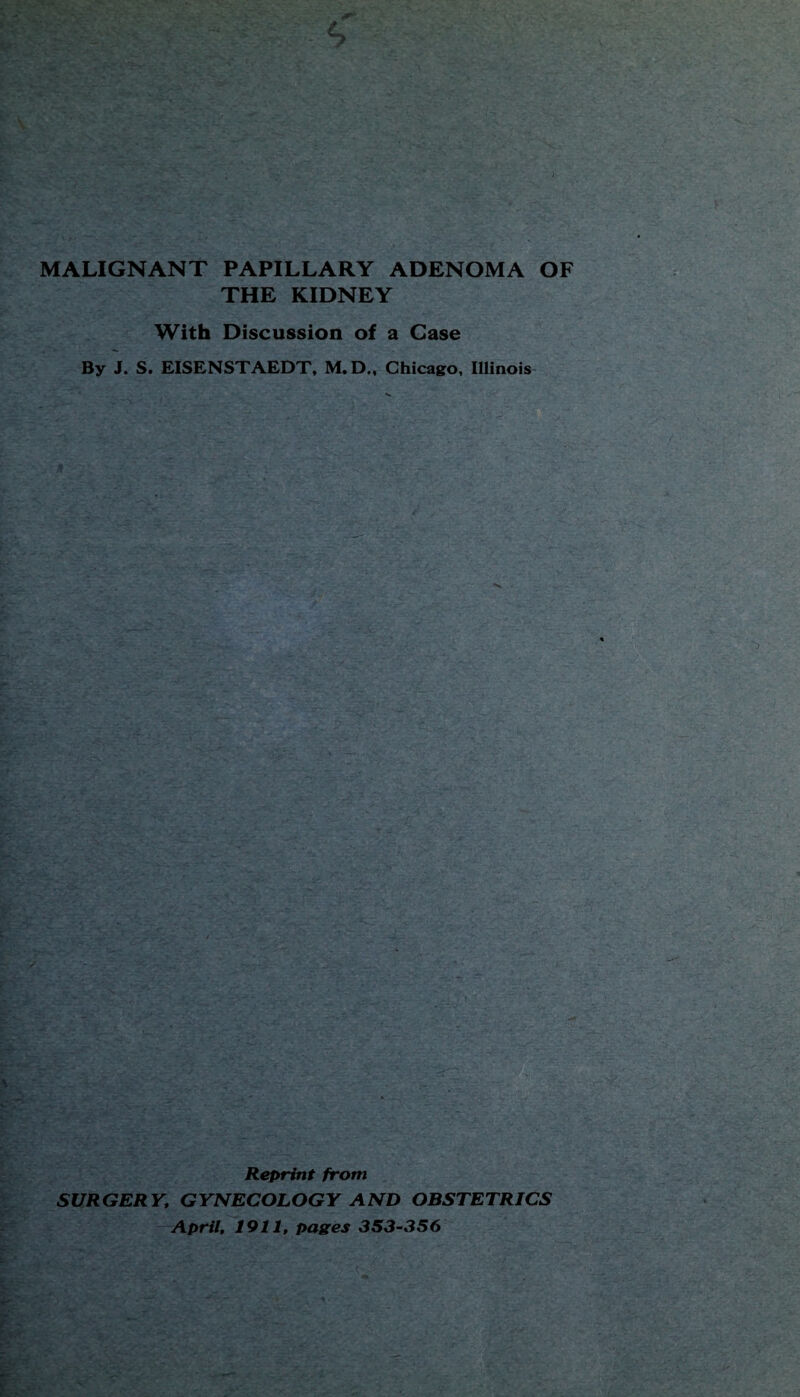 MALIGNANT PAPILLARY ADENOMA OF THE KIDNEY With Discussion of a Case By J. S. EISENSTAEDT, M.D., Chicago, Illinois Reprint from SURGERY, GYNECOLOGY AND OBSTETRICS April, 1911, pages 353-356