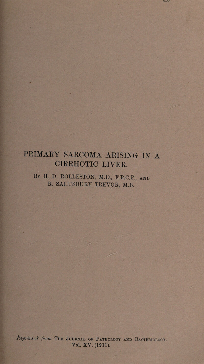 PRIMARY SARCOMA ARISING IN A CIRRHOTIC LIVER. By H. D. EOLLESTON, M.D., F.E.C.P., and E. SALUSBUEY TEEVOE, M.B. keprinted from The Journal of Pathology and Bacteriology. Yol. XY. (1911).