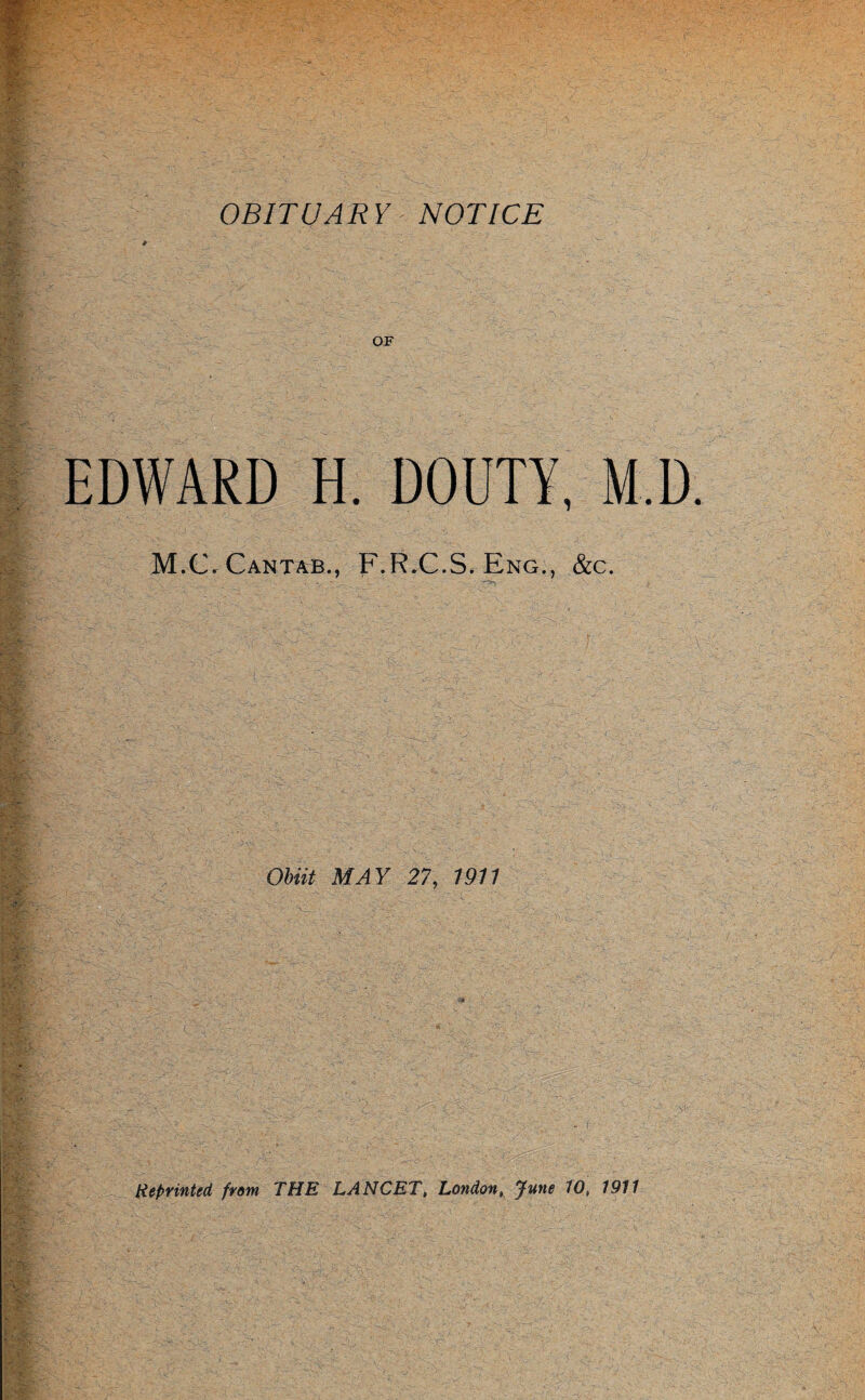 OBITUARY NOTICE EDWARD H. DOUTY, M.D. M.C. Cantab., F.R.C.S. Eng., &c. Obiit MAY 27, 19.11 Reprinted from THE LANCET, London, June 10, 1911