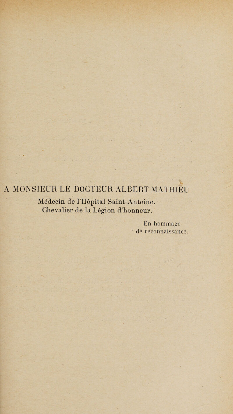 A MONSIEUR LE DOCTEUR ALRERT MATHIEU Médecin de l’Hôpital Saint-Antoine. Chevalier de la Légion d'honneur. En hommage de reconnaissance.