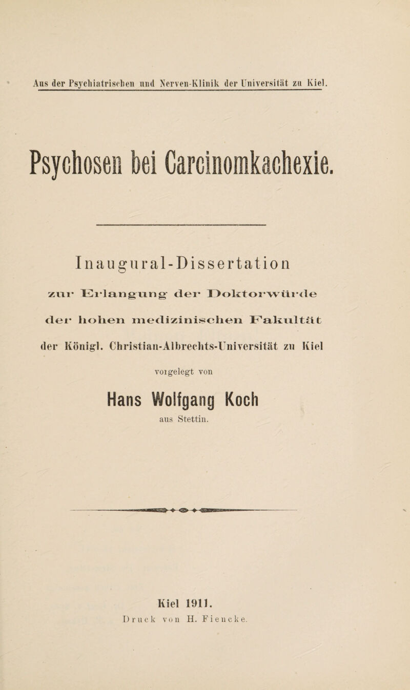 Psychosen hei Carcinomkachexie Inaugural-Dissertation zur Erlangung der* Doktorwürde der* holien irredizini^eiien I^alirrltirt der Königl. Christian-Albreehts-Universität zu Kiel voi gelegt von Hans Wolfgang Koch aus Stettin. SEaa Kiel 1911.