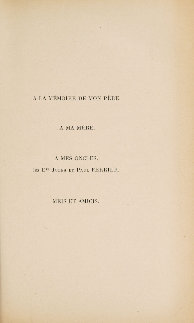 A LA MÉMOIRE DE MON PÈRE, A MA MÈRE. A MES ONCLES. les Drs Jules et Paul FERRIE R. ME1S ET AM ICI S.