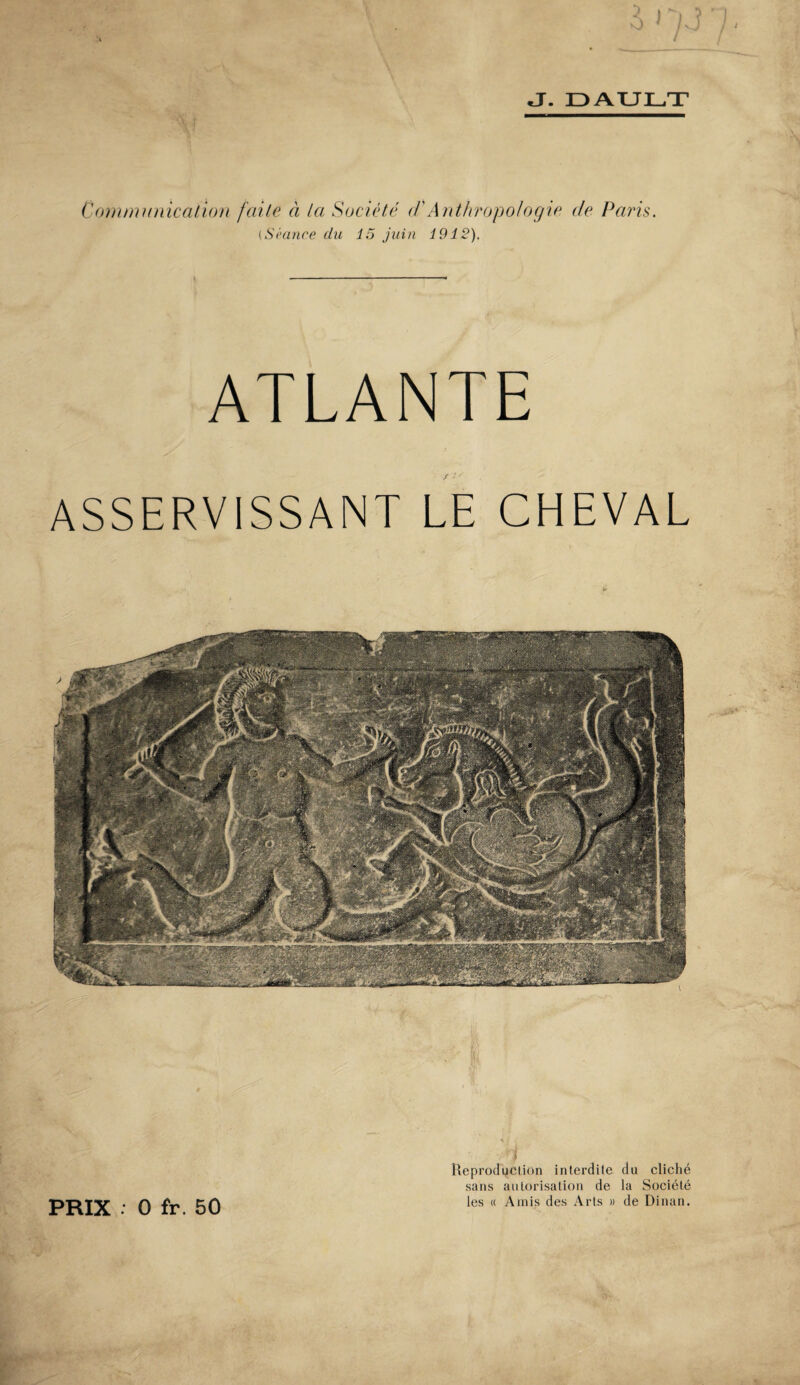 J. DAULT Communication faite à la Société d'Anthropologie de Paris. (Srance du 15 juin 1912). ATLANTE / V ' ASSERV1SSANT LE CHEVAL PRIX • 0 fr. 50 Reproduction interdite du cliché sans autorisation de la Société les « Amis des Arts » de Dinan.