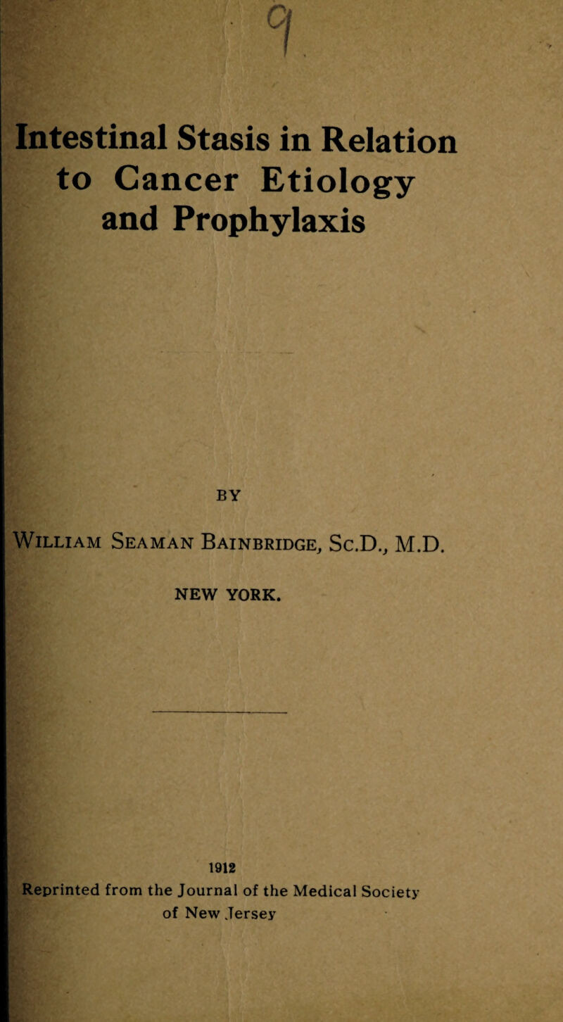 Intestinal Stasis in Relation to Cancer Etiology and Prophylaxis BY William Seaman Bainbridge, Sc.D., M.D. NEW YORK. 1912 Reprinted from the Journal of the Medical Society of New Jersey