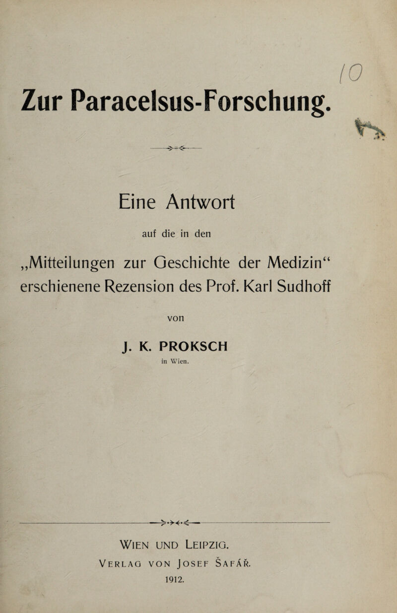 Zur Paracelsus-Forschung. -- Eine Antwort auf die in den „Mitteilungen zur Geschichte der Medizin“ erschienene Rezension des Prof. Karl Sudhoff von J. K. PROKSCH in Wien. -- Wien und Leipzig. Verlag von Josef Safär. 1912.