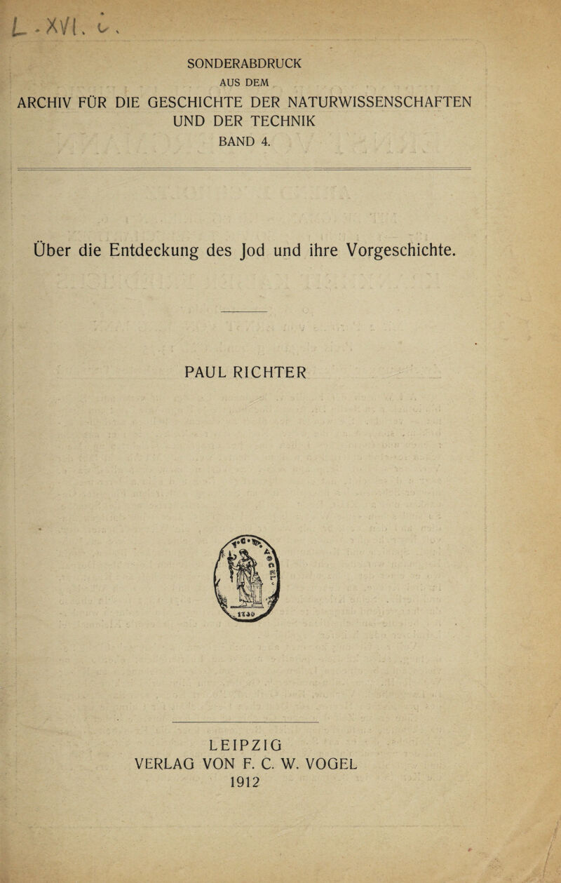 L-XVL <✓. SONDERABDRUCK AUS DEM ARCHIV FÜR DIE GESCHICHTE DER NATURWISSENSCHAFTEN UND DER TECHNIK BAND 4. Über die Entdeckung des Jod und ihre Vorgeschichte. PAUL RICHTER LEIPZIG VERLAG VON F. C. W. VOGEL 1912