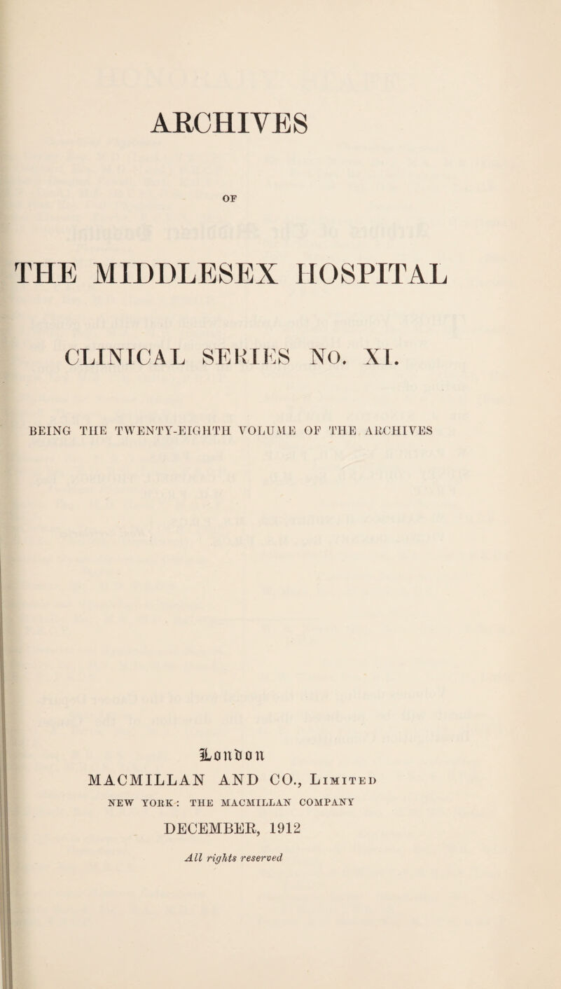 OF THE MIDDLESEX HOSPITAL CLINICAL SERIES No. XI. BEING THE TWENTY-EIGHTH VOLUME OF THE ARCHIVES ILontion MACMILLAN AND CO., Limited NEW YOllK: THE MACMILLAN COMPANY DECEMBER, 1912 All rights reserved