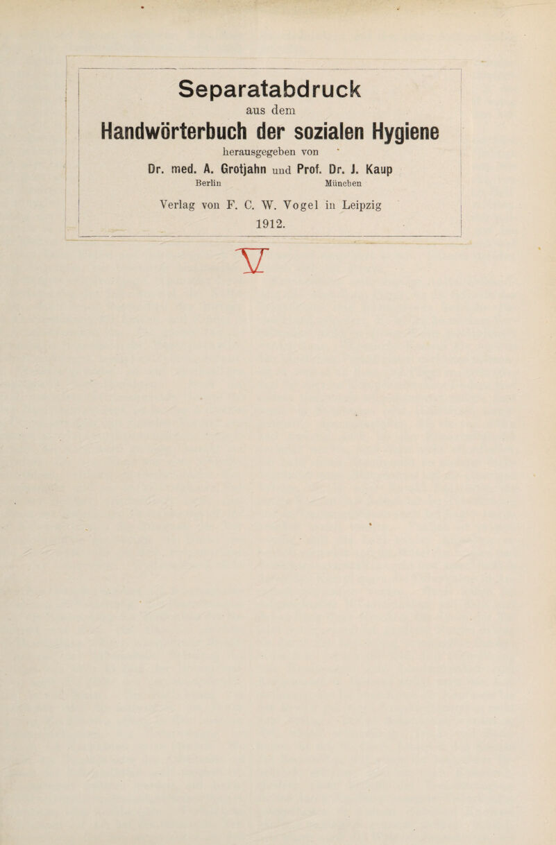 Separatabdruck aus dem Handwörterbuch der sozialen Hygiene , herausgegeben von Dr. med. Ä. Grotjahn und Prof. Dr. J. Kaup Berlin Müneben Verlag von F. C. W. Vogel in Leipzig i 1912. i