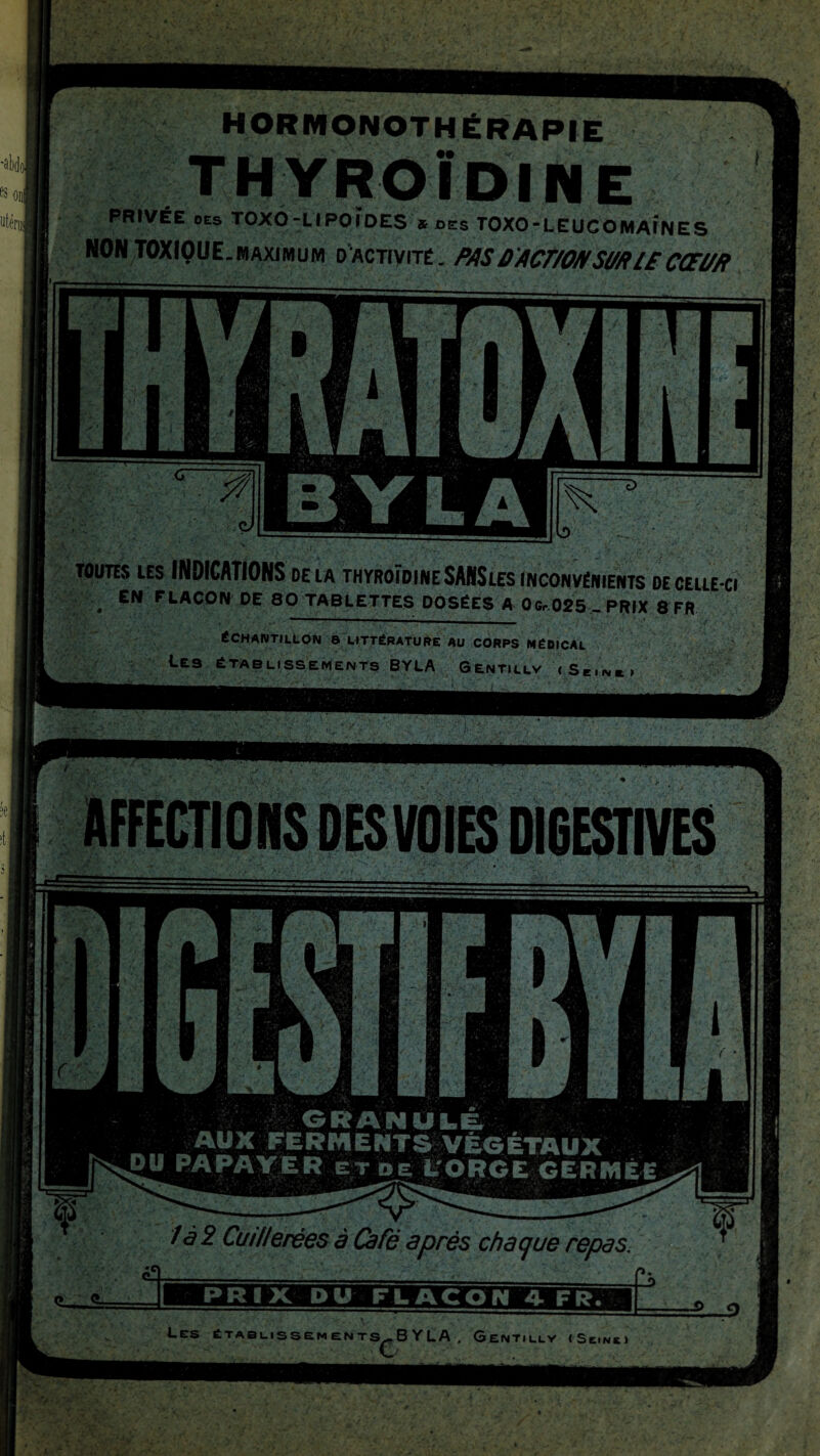 HORMONOTHÉRAPIE ■DINE PRIVÉE des TOXO-LlPOÏDES * des TOXO-LEUCOMAINES NON TOXIQUE.maximum d'activité . PASDACr/ONSl//UECŒl/fi TOUTES LES INDICATIONS DE LA THYROÏDINE SAKS LES INCONVÉNIENTS DE CELLE-CI EN FLACON DE 80 TABLETTES DOSÉES A Oc,025, PRIX 8 FR ÉCHANTILLON 8 LITTÉRATURE AU CORPS MÉDICAL iC9 ÉTABLISSEMENTS BYLA GENTILLV ,SEINl,