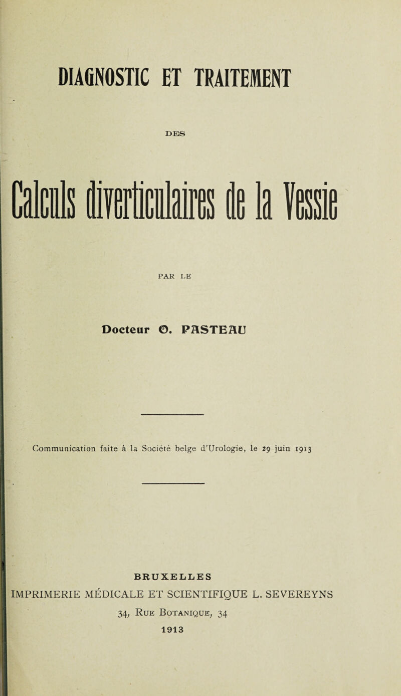 DES PAR LE Docteur ©. PHSTEHU Communication faite à la Société belge d’Urologie, le 29 juin 1913 BRUXELLES IMPRIMERIE MÉDICALE ET SCIENTIFIQUE L. SEVEREYNS 34, Rue Botanique, 34 1913