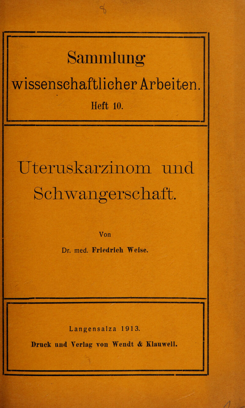 Sammlung ^ wissensehaftlieher Arbeiten. Heft 10. Utemskarzinom und S chwanger s chaft. Dr. med. Friedrich Weise. Langensalza 1913. Druck und Yerlag yon Wendt & Klauwell.