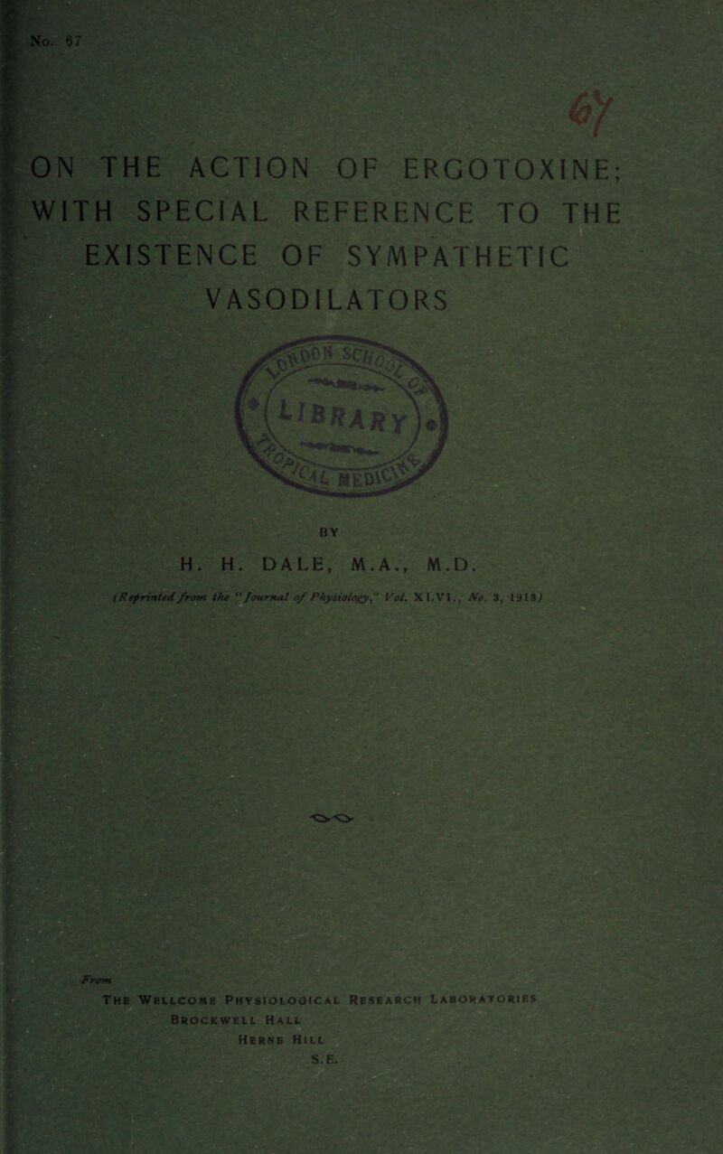 is ON THE ACTION OF ERGOTOXINE; WITH SPECIAL REFERENCE TO THE EXISTENCE OF SYMPATHETIC VASODILATORS library [?>, ME! BY H. H. DALE, M. A., M.D, (Reprinted from the “Journal of Physiology Vol. XI, VI., No. 3, 1918, ■ i&s From The Wellcome Physiological Research Laboratories Brockwell Hall Herne Hill