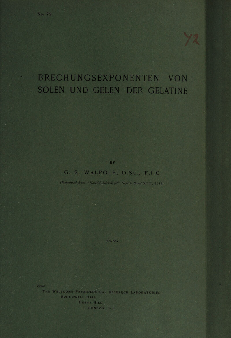 »■•'V No. 7 2 V' BRECHUN GSHXPONENTEN VON SOLEN UND GELEN DER GELATINE BY G. S. WALPOLE, D.Sc., F.I.C. (Reprintedfront “ Kolloid-Zeitschrift” Heft 5 ÄW XIII, 1913; ■ y . :/ v - ■ ■ fr'rom The- Wellcome Physiological Research Laboratories Brockwell Hall me H London, S.E. Herne Hill