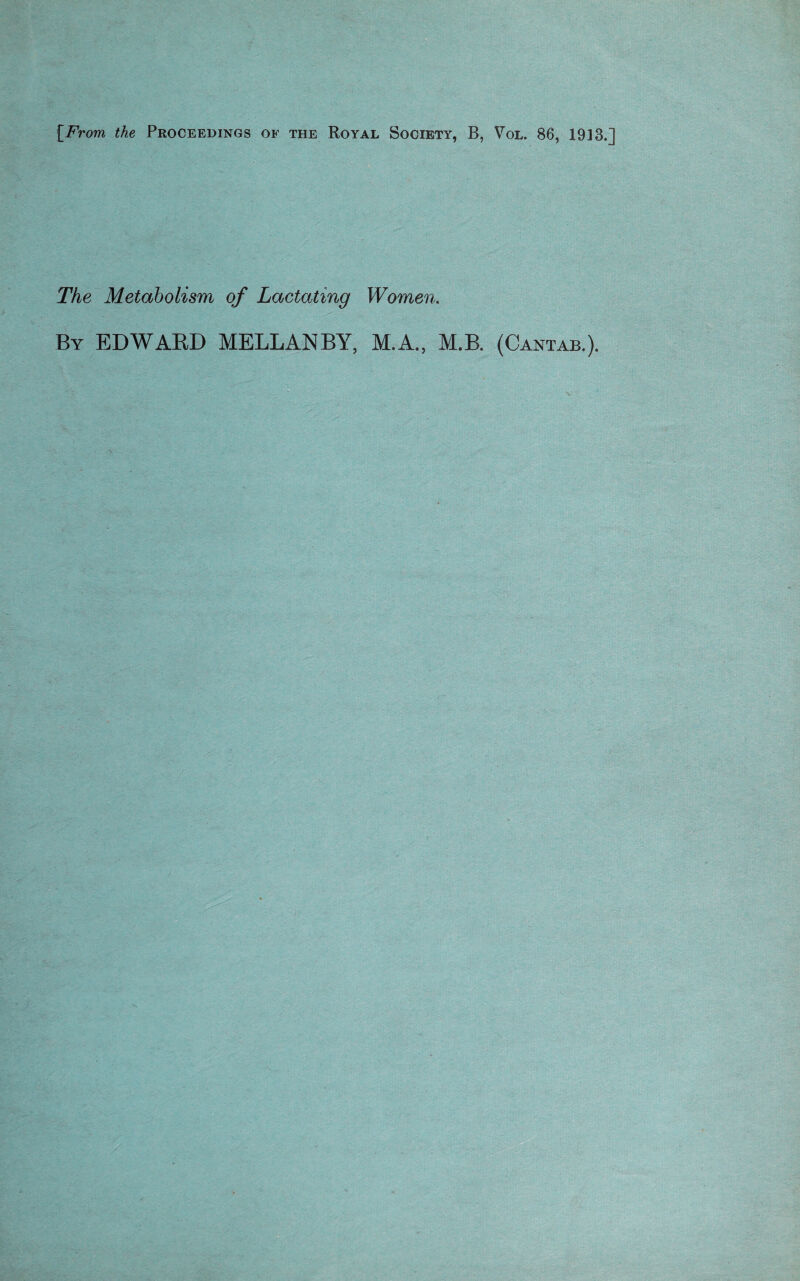 [From the Proceedings of the Royal Society, B, Vol. 86, 1913.] The Metabolism of Lactating Women. By EDWARD MELLANBY, M.A., M.B. (Cantab.).