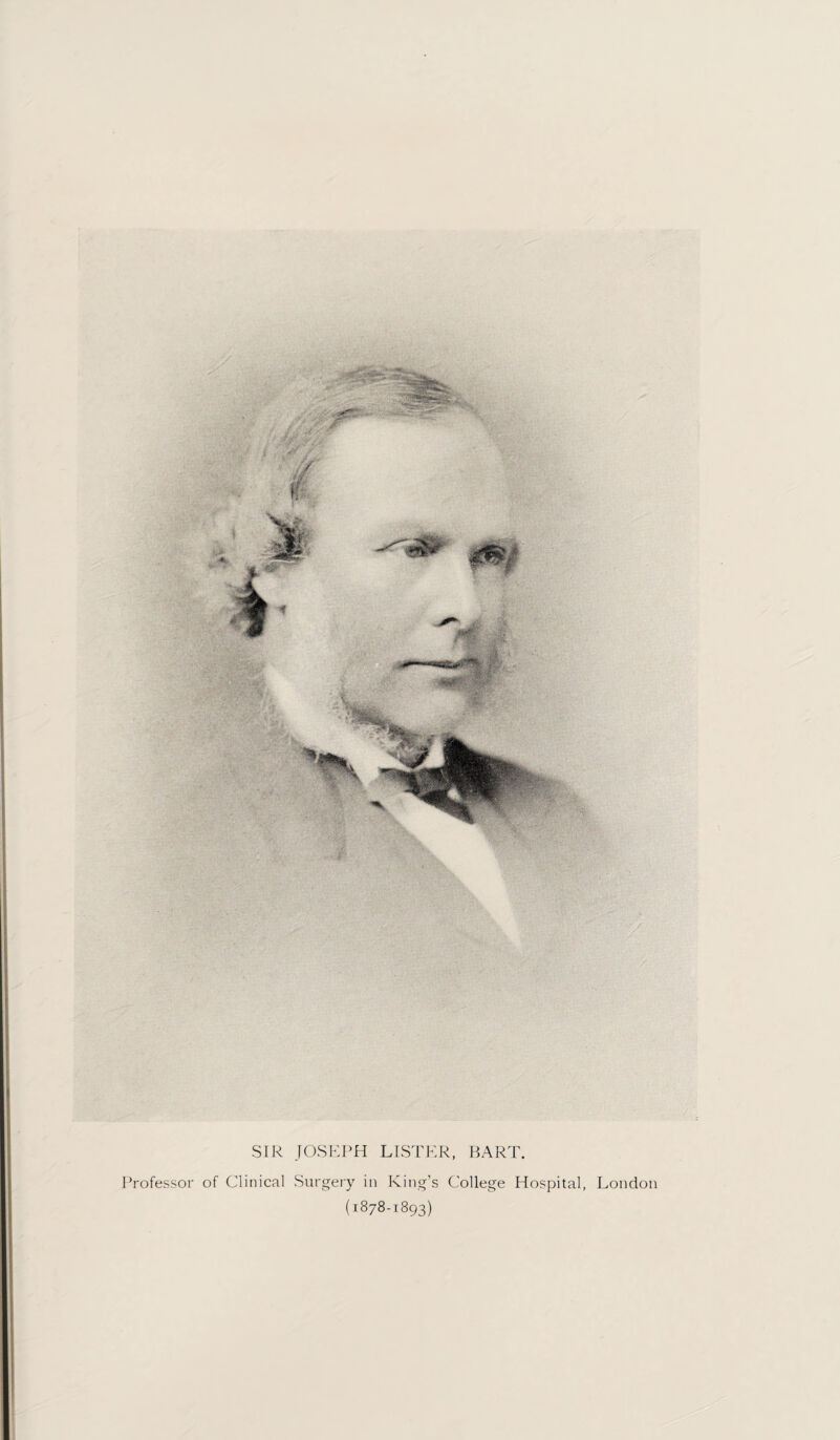 SIR JOSEPH LISTER, BART. Professor of Clinical Surgery in King’s College Hospital, London (1878-1893)