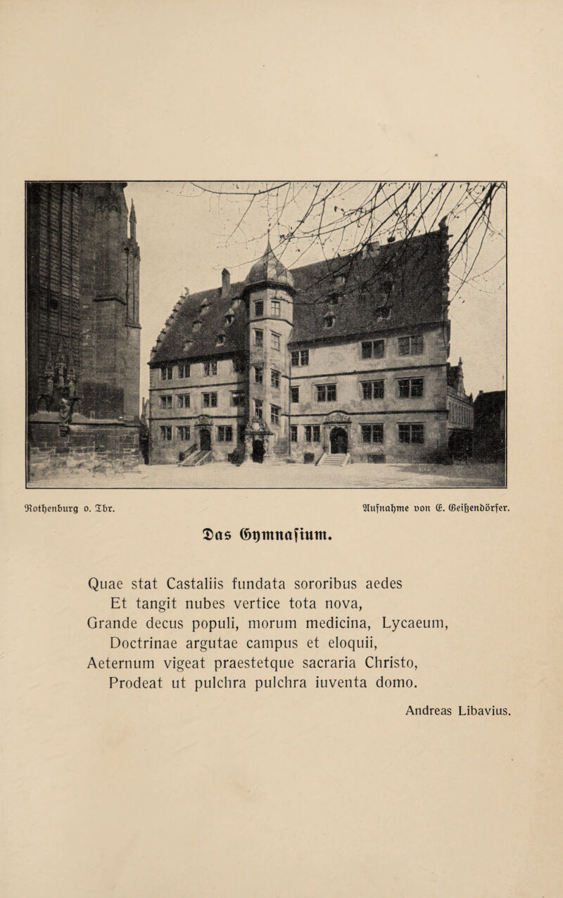 $as (ötjmnctftuttt. Quae stat Castaliis fundata sororibus aedes Et tangit nubes vertice tota nova, Grande decus populi, morum medicina, Lycaeum, Doctrinae argutae campus et eloquii, Aeternum vigeat praestetque sacraria Christo, Prodeat ut pulchra pulchra iuventa domo. Andreas Libavius.