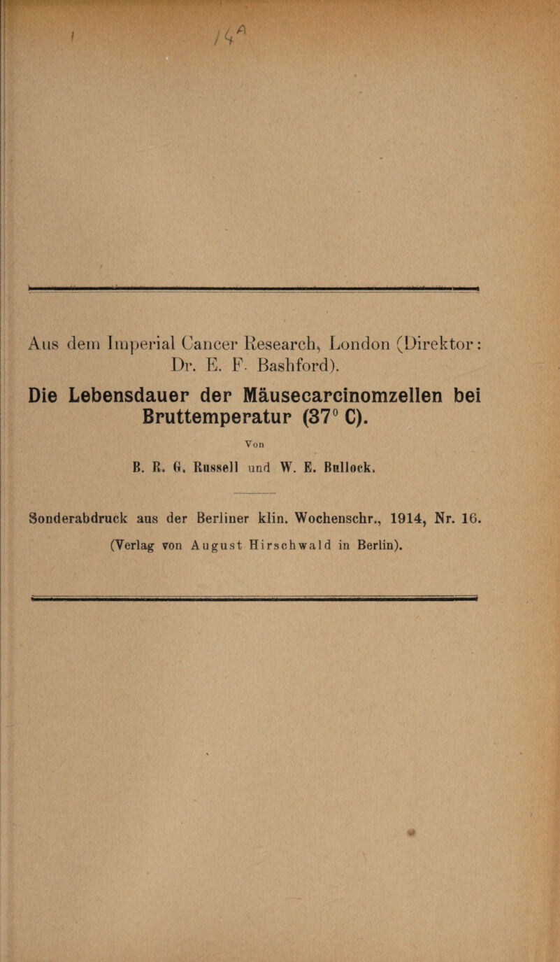 Aus dem Imperial Cancer Research, London (Direktor: Dr. E. F Bashford). Die Lebensdauer der Mäusecarcinomzellen bei Bruttemperatur (37° C). Von B. R. G. Russell und W. E. ßullock. Sonderabdruck aus der Berliner klin. Wochensckr., 1914, Nr. 16. (Verlag von August Hirschwald in Berlin).