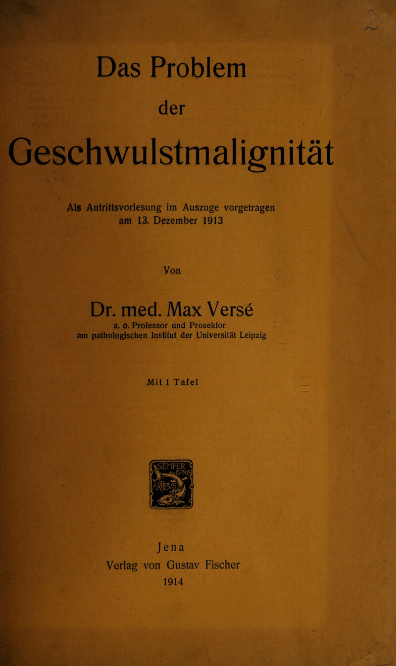 der Geschwulstmalignität Als Antrittsvorlesung im Auszuge vorgetragen am 13. Dezember 1913 Von Dr. med. Max Verse a. o. Professor und Prosektor am pathologischen Institut der Universität Leipzig . Mit 1 Tafel Jena Verlag von Gustav Fischer 1914