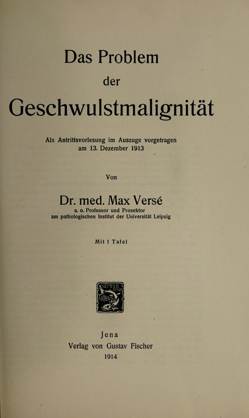 der Geschwulstmalignität Als Antrittsvorlesung im Auszuge vorgetragen am 13. Dezember 1913 Von Dr. med. Max Verse a. o. Professor und Prosektor am pathologischen Institut der Universität Leipzig Mit 1 Tafel Jena Verlag von Gustav Fischer