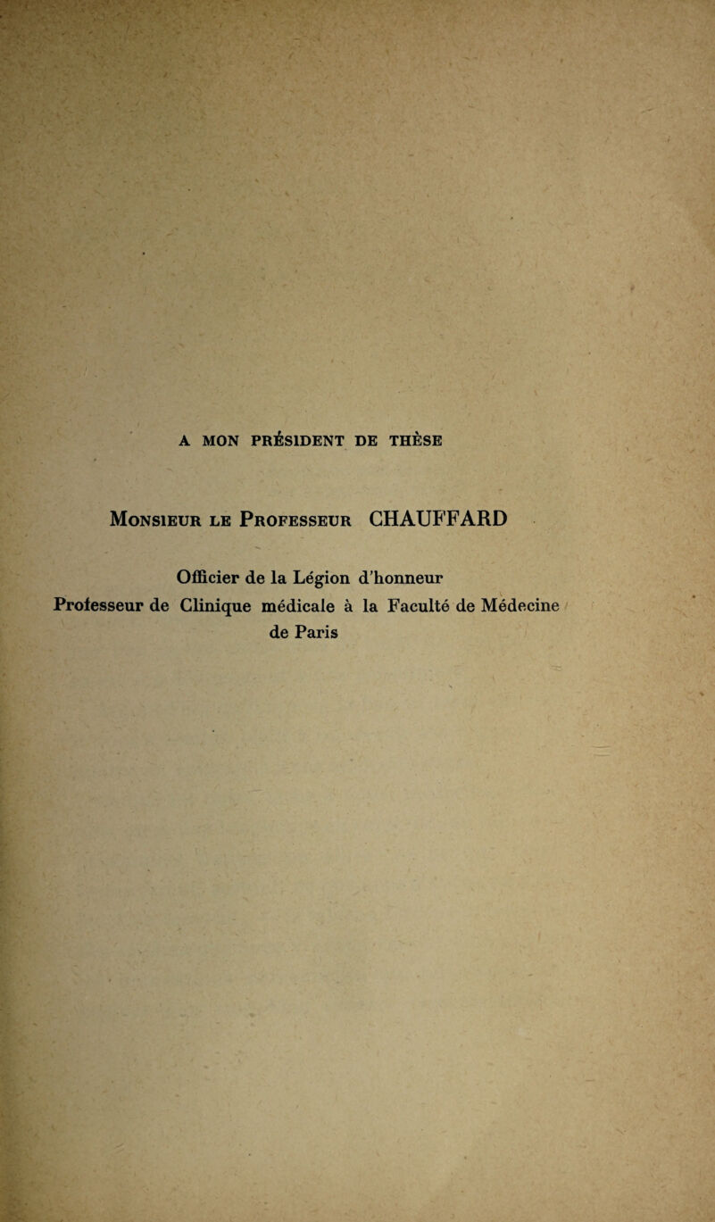 A MON PRÉSIDENT DE THÈSE Monsieur le Professeur CHAUFFARD Officier de la Légion d’honneur v Professeur de Clinique médicale à la Faculté de Médecine de Paris