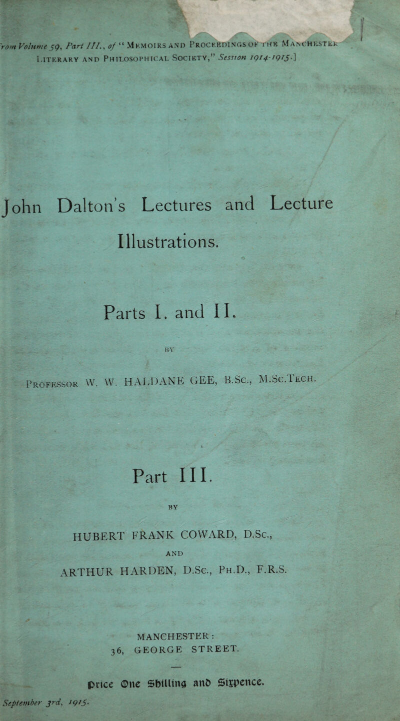 'rom Volume59, Part ///., of “ Mkmoirs and Proceedings of thr Manchester Literary and Philosophical Society,” Session 1914-1915•] John Dalton’s Lectures and Lecture Illustrations. Parts I. and II BY Professor W. W. HALDANE GEE, B.Sc., M.Sc.Tkch Part III. ' ~ •. • • V BY JgS ,- - '.'V - ' : HUBERT FRANK COWARD, D.Sc., AND ARTHUR HARDEN, D.Sc., Ph.D., F.R.S. MANCHESTER : 36, GEORGE STREET. Ipnce ©ne SbflUna anfc Sixpence.