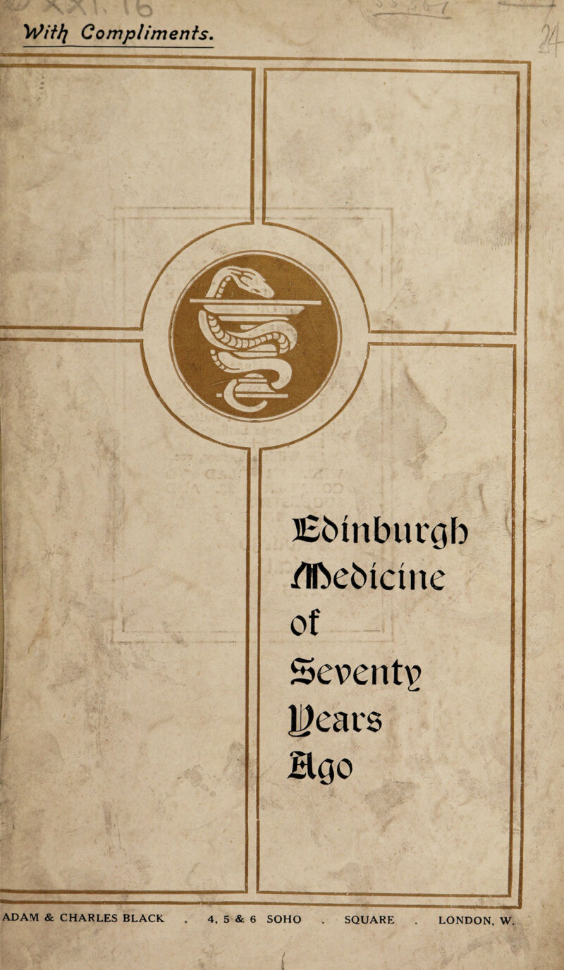 Wf AA \ n Wif/j Compliments. _ t 4 £ ■—or—ITT Edinburgh /B^ebtctne of Seventy years Hgo ADAM & CHARLES BLACK 4, 5 & 6 SOHO . SQUARE . LONDON, W.