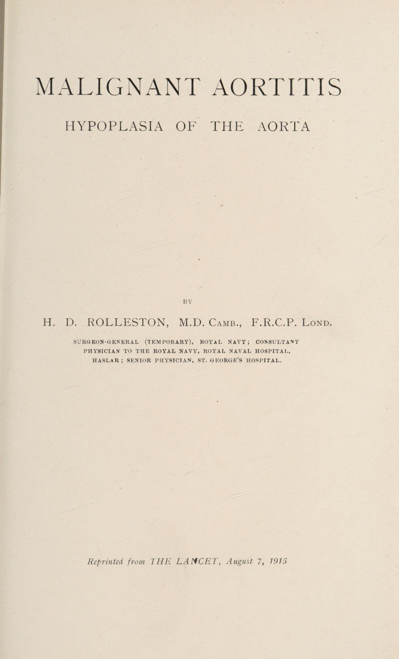 MALIGNANT AORTITIS HYPOPLASIA OF THE AORTA BY H. D. ROLLESTON, M.D. Camb., F.R.C.P. Lond. SURGEON-GENERAL (TEMPORARY), ROYBAL NAVY; CONSULTANT PHYSICIAN TO THE ROYAL NAVY, ROYAL NAVAL HOSPITAL, HASLAR ; SENIOR PHYTSTCIAN, ST. GEORGE’S HOSPITAL. Reprinted from THE LANCET, August 7, 1915