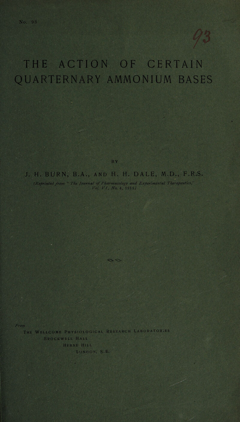 THE ACTION OF CERTAIN QUARTERNARY AMMONIUM BASES t j £> '0 py.- J. H. BURN, B.A., and H. H. DALE, M,D., F.R.S. (Reprinted from The Journal of Pharmacology and Experimental Therapeutics Pol. VI, No. 4, 1915J From The Wellcome Physiological Research Laboratories Brockwell Hall Herne Hill London. S.E. mi