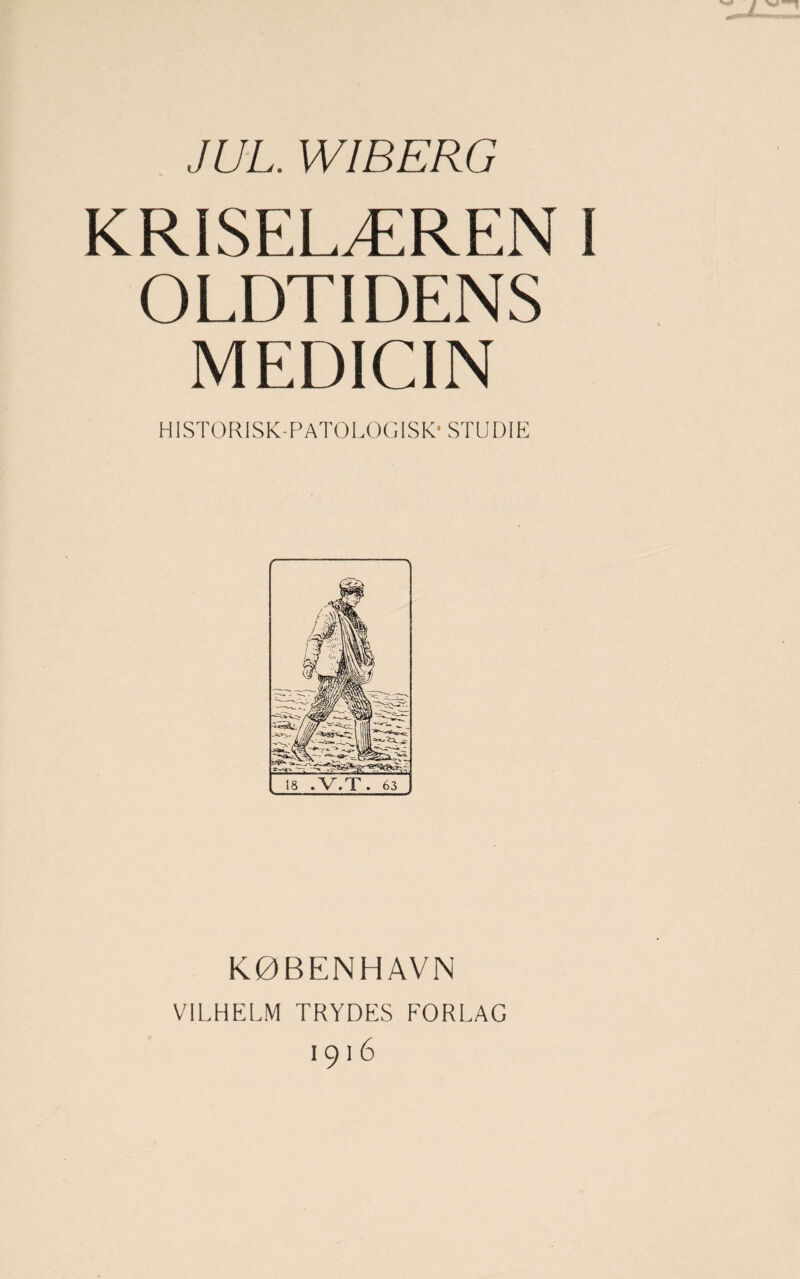 JUL. WIBERG KRISELÆREN I OLDTIDENS MEDICIN HISTORISK PATOLOGISK- STUDIE KØBENHAVN VILHELM TRYDES FORLAG 1916