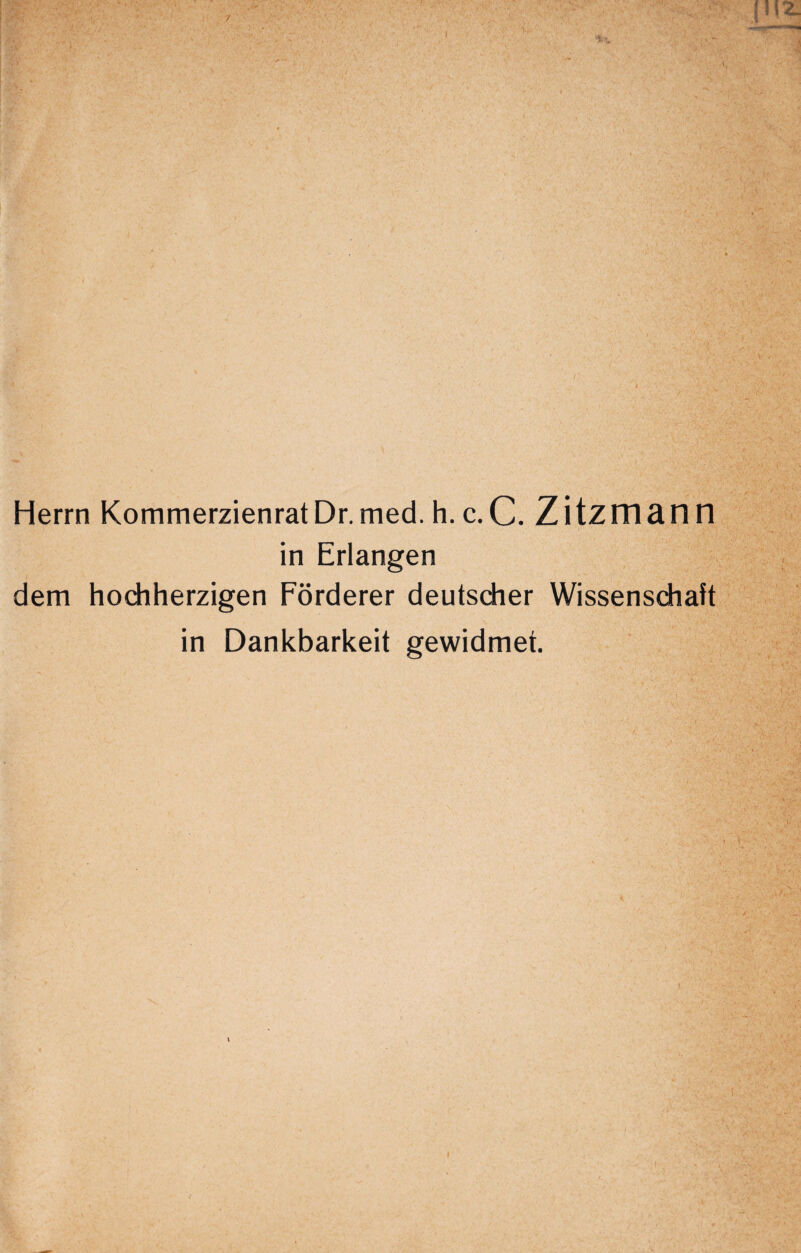 Herrn KommerzienratDr.med. h. c.C. Zitzman n in Erlangen dem hodiherzigen Forderer deutsdier Wissenschaft in Dankbarkeit gewidmet.