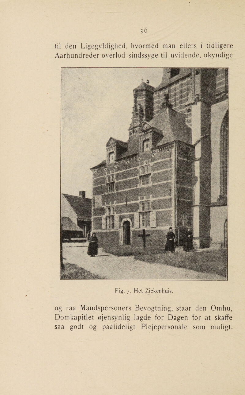til den Ligegyldighed, hvormed man eilers i tidligere Aarhundreder overlod sindssyge til uvidende, ukyndige Fig. 7. Het Ziekenhuis. og raa Mandspersoners Bevogtning, staar den Omhu, Domkapitlet njensynlig lagde for Dagen for at skaffe saa godt og paalideligt Plejepersonale som muligt.