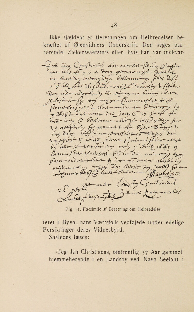 Ikke sjaeldent er Beretningen om Helbredelsen be- kraeftet af 0jenvidners Underskrift. Den syges paa- r0rende, Ziekenwaersters eller, hvis ban var indkvar- VCoO ^ ^ '■V ^J—I'i— ^ epS'<} 4-- Z-V^T^v*^ ^ -»D t.vAA^—/t^AvL—— y[» ipicwi- 'Tp At ps-^' lU /'i —^7) F'ig. ! I. Facsimile af Beretning om Helbredelse. teret i Byen, bans Vaertsfolk vedf0jede under edelige Forsikringer deres Vidnesbyrd. Saaledes laeses: »Jeg Jan Cbristiaens, omtrentlig 57 Aar gammel, hjemmeb0rende i en Landsby ved Navn Seelant i