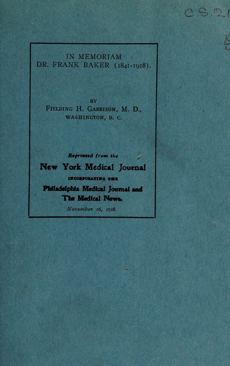 IN MEMORIAM DR. FRANK BAKER (1841-1918). BY Fielding H. Garrison, M. D., WASHINGTON, D. C. RtprinUd from th* ^ New York Medical Jouenal VKQono»Anna xmm PbHaMfbU Mgdiad Jotanal aod Tilt Medical Newa. November 16, igi8. 1.