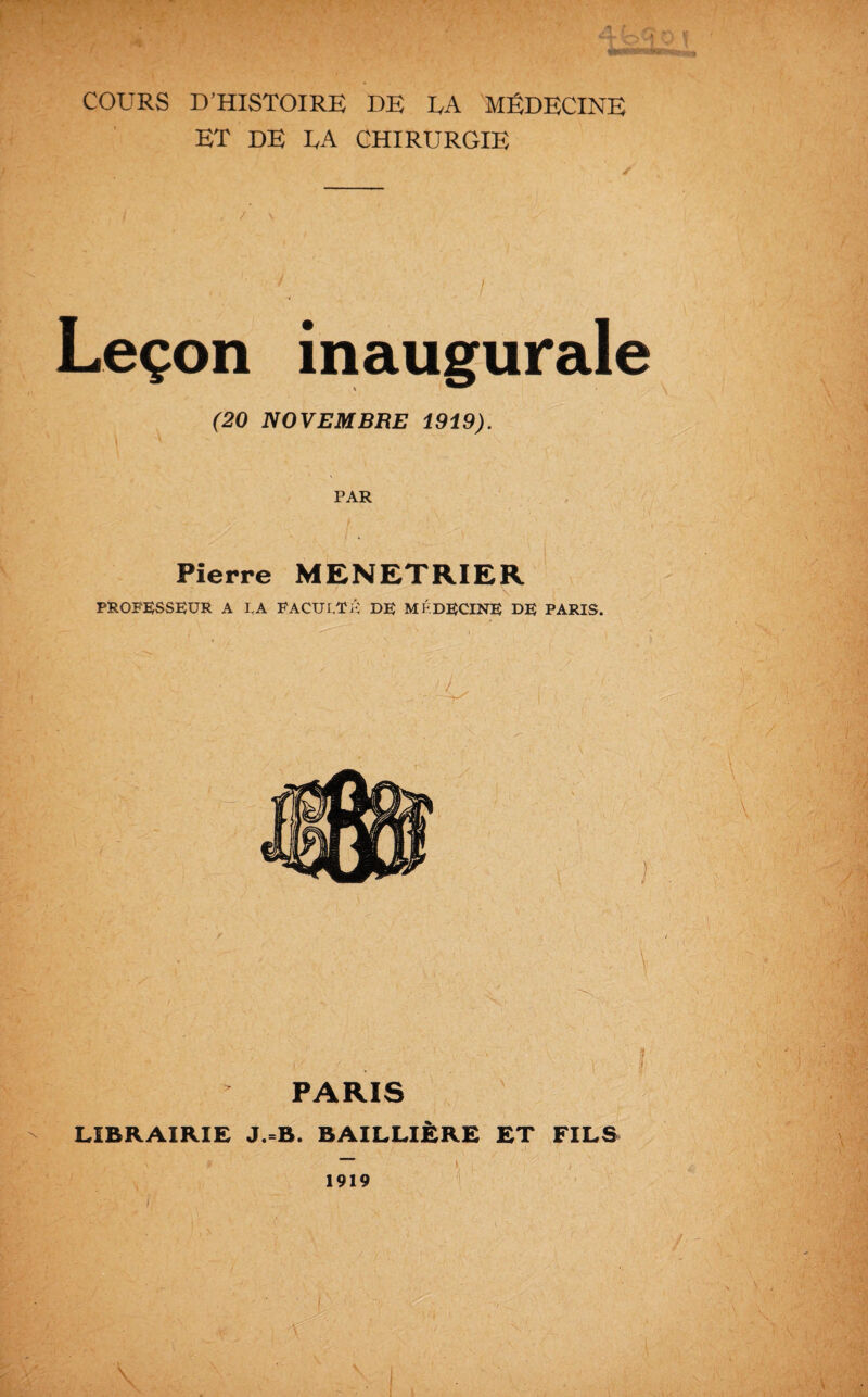 ET DE LA CHIRURGIE Leçon inaugurale (20 NOVEMBRE 1919). PAR Pierre MENETRIER PROFESSEUR A U FACULTÉ DE MÉDECINE DE PARIS. | ' PARIS LIBRAIRIE J.=B. BAILLIÈRE ET FILS 1919