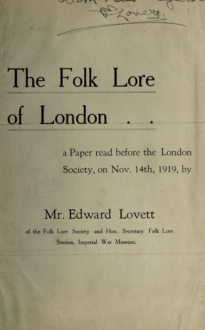 Folk of London a Paper read before the London Society, on Nov. Nth, 1919, by Mr. Edward Lovett of the Folk Lore Society and Hon. Secretary Folk Lore Section, Imperial War Museum.
