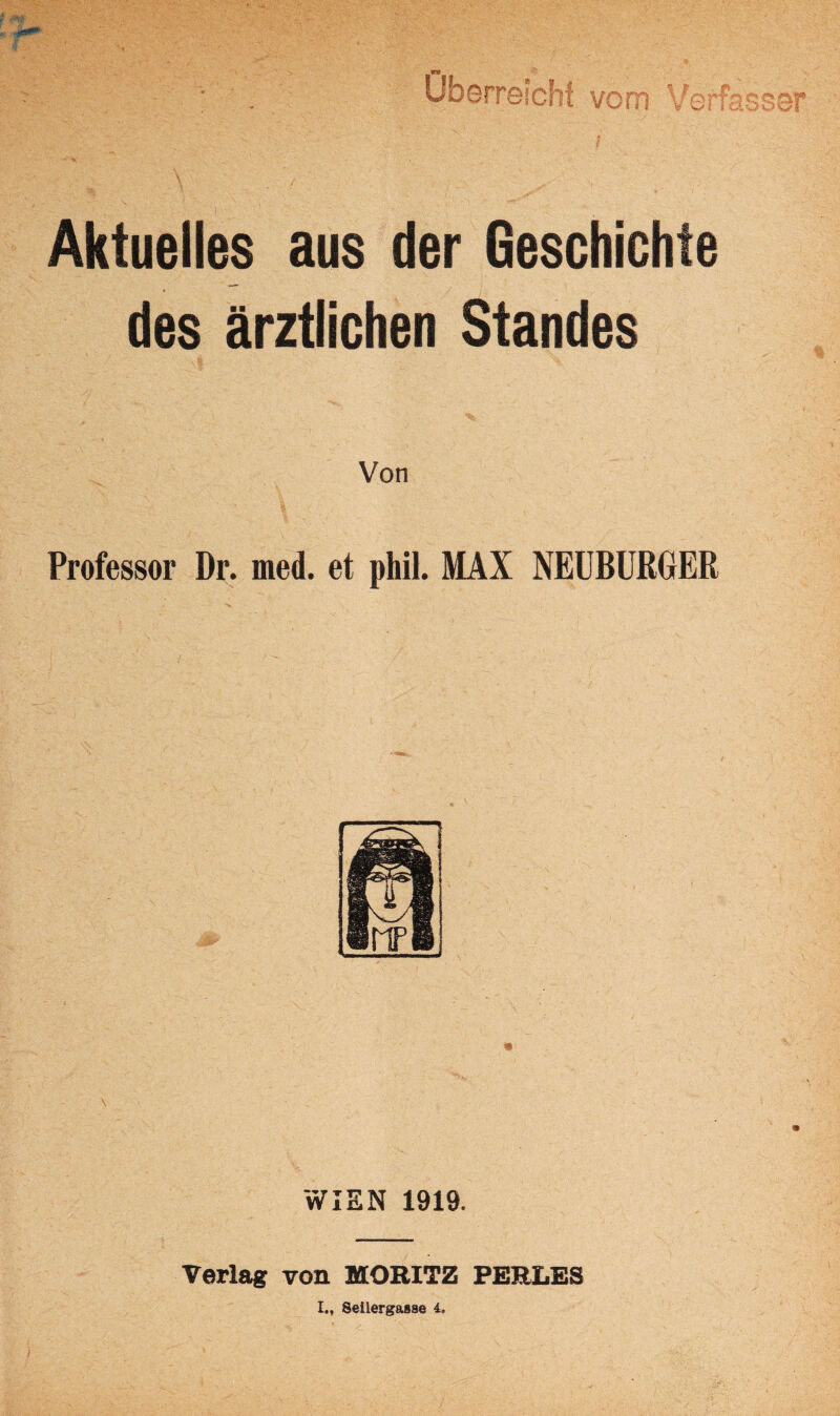 * V \ • f,' . A Aktuelles aus der Geschichte des ärztlichen Standes Von Professor Dr. med. et phil. MAX NEUBURGER WIEN 1919. Verlag von MORITZ PERLES