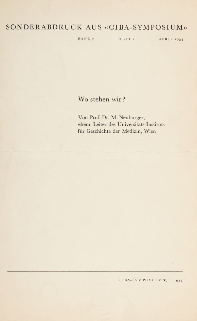 SONDERABDRUCK AUS «CIBA-SYMPOSIUM» BAND 2 HEFT i APRIL 1954 Wo stehen wir? Von Prof. Dr. M. Neuburger, ehern. Leiter des Universitäts-Instituts für Geschichte der Medizin, Wien CIBA-SYMPOSIUM 2, 2,1954