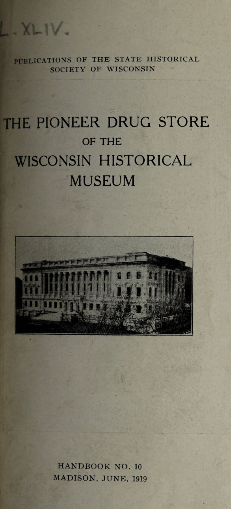 PUBLICATIONS OF THE STATE HISTORICAL SOCIETY OF WISCONSIN THE PIONEER DRUG STORE OF THE WISCONSIN HISTORICAL MUSEUM HANDBOOK NO. 10 MADISON, JUNE, 1919